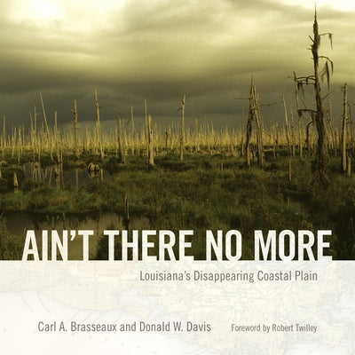 Ain't There No More: Louisiana's Disappearing Coastal Plain by Brasseaux, Carl A.
