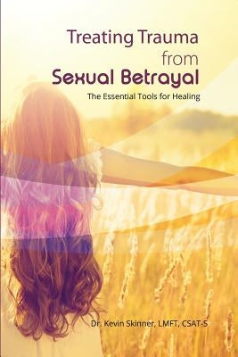 Treating Trauma from Sexual Betrayal: The Essential Tools for Healing by Skinner, Kevin B.