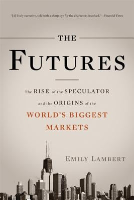 The Futures: The Rise of the Speculator and the Origins of the World's Biggest Markets by Lambert, Emily