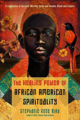 The Healing Power of African-American Spirituality: A Celebration of Ancestor Worship, Herbs and Hoodoo, Ritual and Conjure by Bird, Stephanie Rose