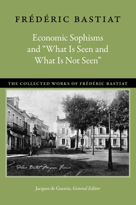 Economic Sophisms and "What Is Seen and What Is Not Seen" Paperback Liberty Fund
