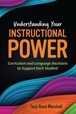 Understanding Your Instructional Power: Curriculum and Language Decisions to Support Each Student by Reed Marshall, Tanji