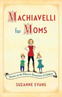 Machiavelli for Moms: Maxims on the Effective Governance of Children* by Evans, Suzanne