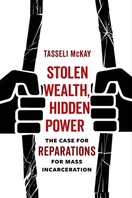 Stolen Wealth, Hidden Power: The Case for Reparations for Mass Incarceration by McKay, Tasseli