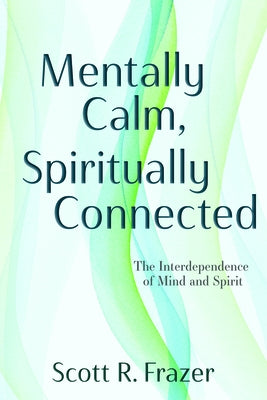 Mentally Calm, Spiritually Connected: The Interdependence of Mind and Spirit by Frazer, Scott