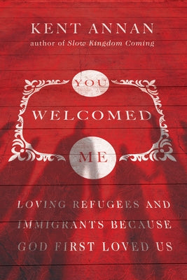You Welcomed Me: Loving Refugees and Immigrants Because God First Loved Us by Annan, Kent