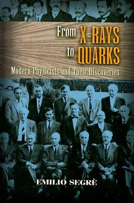 From X-Rays to Quarks: Modern Physicists and Their Discoveries by Segre, Emilio