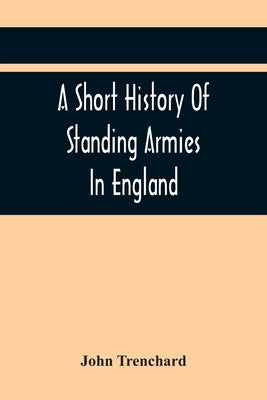 A Short History Of Standing Armies In England by Trenchard, John