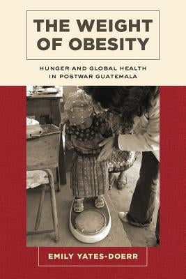 The Weight of Obesity: Hunger and Global Health in Postwar Guatemala Volume 57 Paperback University of California Press