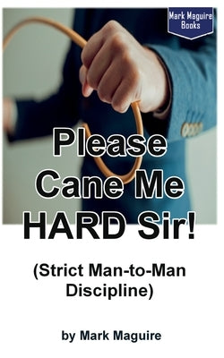 Please Cane Me HARD Sir! (Strict Man-to-Man Discipline) by Maguire, Mark