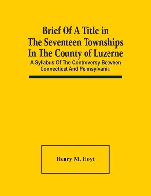 Brief Of A Title In The Seventeen Townships In The County Of Luzerne: A Syllabus Of The Controversy Between Connecticut And Pennsylvania Paperback Alpha Edition