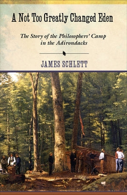 A Not Too Greatly Changed Eden: The Story of the Philosophers' Camp in the Adirondacks by Schlett, James