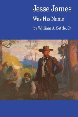 Jesse James Was His Name; Or, Fact and Fiction Concerning the Careers of the Notorious James Brothers of Missouri by Settle, William A.