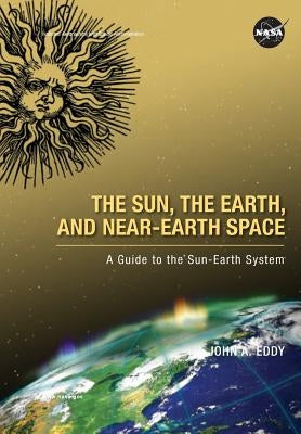 The Sun, the Earth, and Near-Earth Space: A Guide to the Sun-Earth System by Eddy, John A.