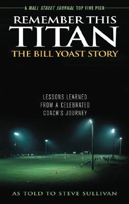 Remember This Titan: The Bill Yoast Story: Lessons Learned from a Celebrated Coach's Journey as Told to Steve Sullivan by Sullivan, Steve