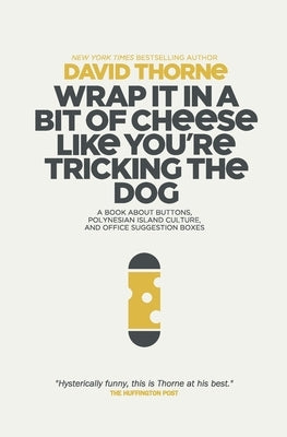 Wrap It In A Bit of Cheese Like You're Tricking The Dog: The fifth collection of essays and emails by New York Times Best Selling author, David Thorne by Thorne, David