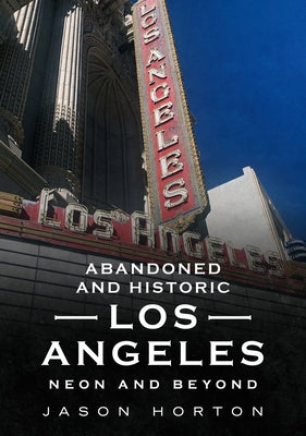 Abandoned and Historic Los Angeles: Neon and Beyond by Horton, Jason