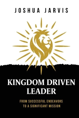 Kingdom Driven Leader: From Successful Endeavors To A Significant Mission Paperback Joshua Jarvis