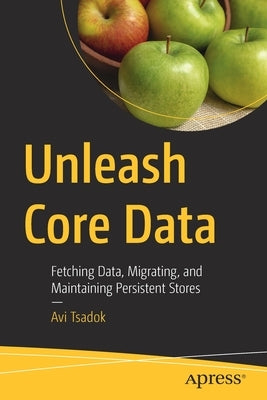 Unleash Core Data: Fetching Data, Migrating, and Maintaining Persistent Stores by Tsadok, Avi