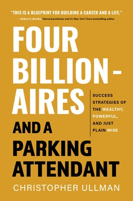 Four Billionaires and a Parking Attendant: Success Strategies from the Wealthy, Powerful, and Just Plain Wise by Ullman, Christopher