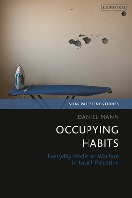 Occupying Habits: Everyday Media as Warfare in Israel-Palestine Paperback Bloomsbury Publishing PLC