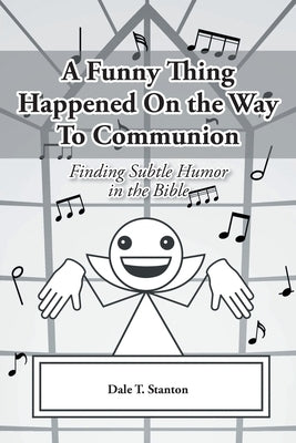 A Funny Thing Happened On the Way To Communion: Finding Subtle Humor in the Bible by Stanton, Dale T.