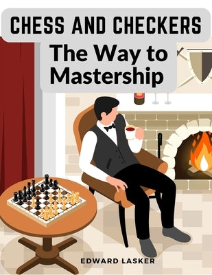 Chess and Checkers - The Way to Mastership: Complete Instructions for the Beginners, and Suggestions for The Advanced Players Paperback Fried Editor