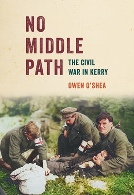 No Middle Path: The Civil War in Kerry by O'Shea, Owen