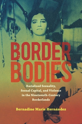 Border Bodies: Racialized Sexuality, Sexual Capital, and Violence in the Nineteenth-Century Borderlands by Hernández, Bernadine Marie