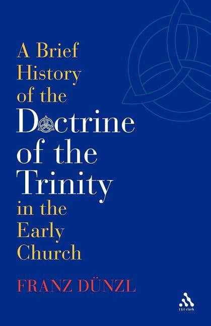 A Brief History of the Doctrine of the Trinity in the Early Church by Dunzl, Franz