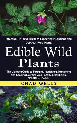 Edible Wild Plants: Effective Tips and Tricks to Procuring Nutritious and Delicious Wild Plants (The Ultimate Guide to Foraging, Identifyi by Wells, Chad