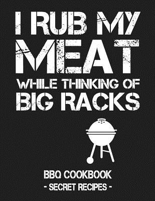 I Rub My Meat While Thinking of Big Racks: BBQ Cookbook - Secret Recipes for Men by Bbq, Pitmaster