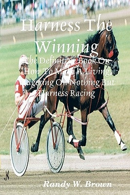 Harness The Winning: The Definitive Book On How To Make A Living Wagering On Nothing But Harness Racing Paperback Createspace Independent Publishing Platform