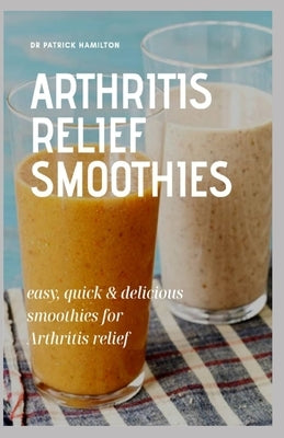 Arthritis Relief Smoothies: easy, quick and delicious smoothies for arthritis relief Paperback Independently Published