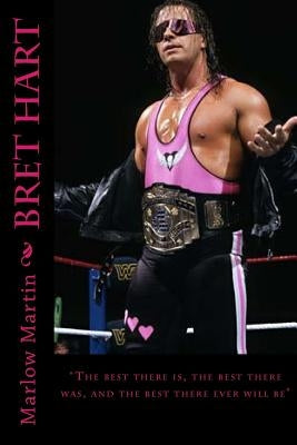 Bret Hart: "The best there is, the best there was, and the best there ever will be" by Martin, Marlow J.