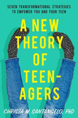 A New Theory of Teenagers: Seven Transformational Strategies to Empower You and Your Teen by Santangelo, Christa