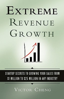 Extreme Revenue Growth: Startup Secrets to Growing Your Sales from $1 Million to $25 Million in Any Industry by Cheng, Victor