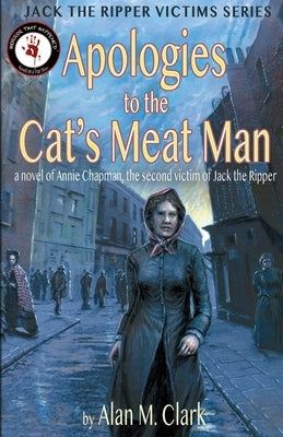 Apologies to the Cat's Meat Man: A Novel of Annie Chapman, the Second Victim of Jack the Ripper by Clark, Alan M.