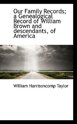 Our Family Records; A Genealogical Record of William Brown and Descendants, of America by Taylor, William Harrison