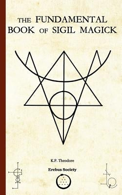 The Fundamental Book of Sigil Magick by Theodore, K. P.