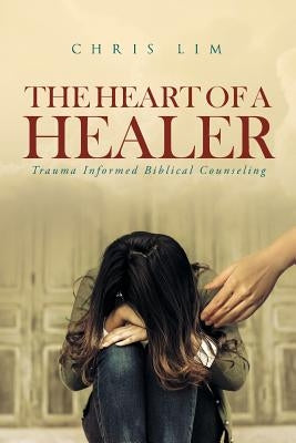 The Heart Of A Healer: Trauma Informed Biblical Counseling Christian Faith Publishing, Inc.