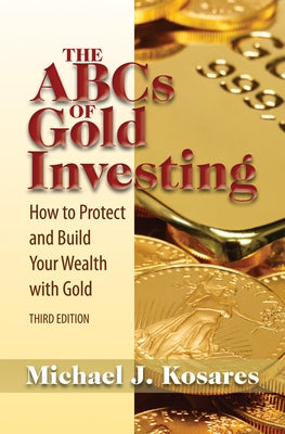 The ABCs of Gold Investing: How to Protect and Build Your Wealth with Gold by Kosares, Michael J.