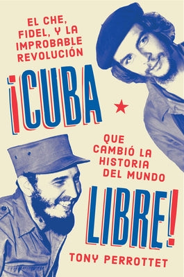 Cuba Libre \ ¡Cuba Libre! (Spanish Edition): El Che, Fidel Y La Improbable Revolución Que Cambió La Historia del Mundo by Perrottet, Tony
