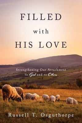 Filled with His Love: Strenthening Our Attachment to God and to Others: Strenthening Our Attachment to God and to Others by Osguthorpe, Russell