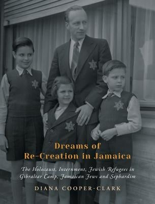 Dreams of Re-Creation in Jamaica: The Holocaust, Internment, Jewish Refugees in Gibraltar Camp, Jamaican Jews and Sephardim by Cooper-Clark, Diana