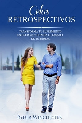 Celos retrospectivos: Transforma tu sufrimiento en energía y supera el pasado de tu pareja by Winchester, Ryder