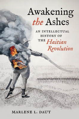 Awakening the Ashes: An Intellectual History of the Haitian Revolution by Daut, Marlene L.