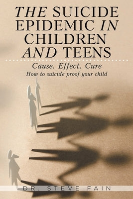 The Suicide Epidemic in Children and Teens: Cause. Effect. Cure. How to suicide proof your child by Fain, Steve