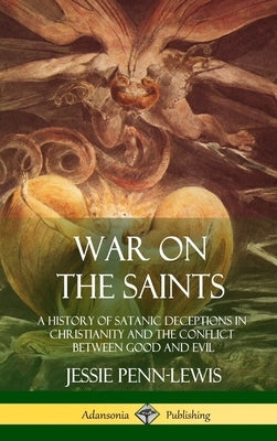 War on the Saints: A History of Satanic Deceptions in Christianity and the Conflict Between Good and Evil (Hardcover) by Penn-Lewis, Jessie