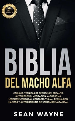 Biblia del Macho Alfa: Carisma, Técnicas de Seducción, Encanto. Autohipnosis, Meditación, Autoestima. Lenguaje Corporal, Contacto Visual, Per by Wayne, Sean